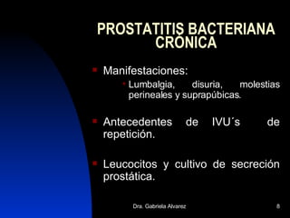 PROSTATITIS BACTERIANA CRÓNICA Manifestaciones: Lumbalgia, disuria, molestias perineales y suprapúbicas. Antecedentes de IVU´s  de repetición. Leucocitos y cultivo de secreción prostática. 