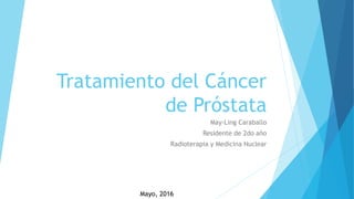 Tratamiento del Cáncer
de Próstata
May-Ling Caraballo
Residente de 2do año
Radioterapia y Medicina Nuclear
Mayo, 2016
 