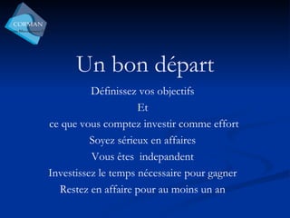 Un bon départ Définissez vos objectifs Et ce que vous comptez investir comme effort Soyez sérieux en affaires Vous êtes  indepandent Investissez le temps nécessaire pour gagner Restez en affaire pour au moins un an 