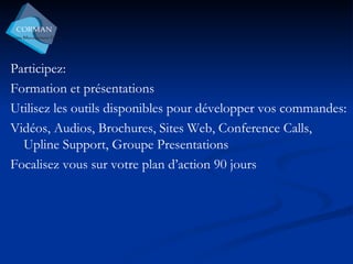 Participez: Formation et présentations Utilisez les outils disponibles pour développer vos commandes: Vidéos, Audios, Brochures, Sites Web, Conference Calls, Upline Support, Groupe Presentations Focalisez vous sur votre plan d’action 90 jours 