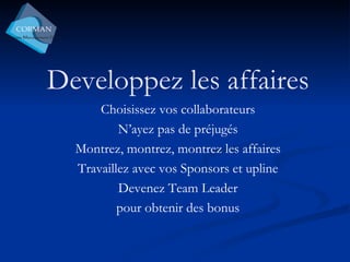 Developpez les affaires Choisissez vos collaborateurs N’ayez pas de préjugés Montrez, montrez, montrez les affaires Travaillez avec vos Sponsors et upline Devenez Team Leader pour obtenir des bonus 