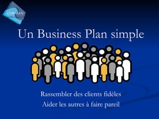 Un Business Plan simple Rassembler des clients fidèles Aider les autres à faire pareil 