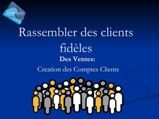 Rassembler des clients fidèles Des Ventes: Creation des Comptes Clients 