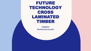 FUTURE
TECHNOLOGY
CROSS
LAMINATED
TIMBER
CEN4015
Reinforced Concrete
 
