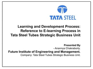 Presented By
- Anannya Chakraborty.
Future Institute of Engineering and Management.
Company: Tata Steel Tubes Strategic Business Unit.
Learning and Development Process:
Reference to E-learning Process in
Tata Steel Tubes Strategic Business Unit
 