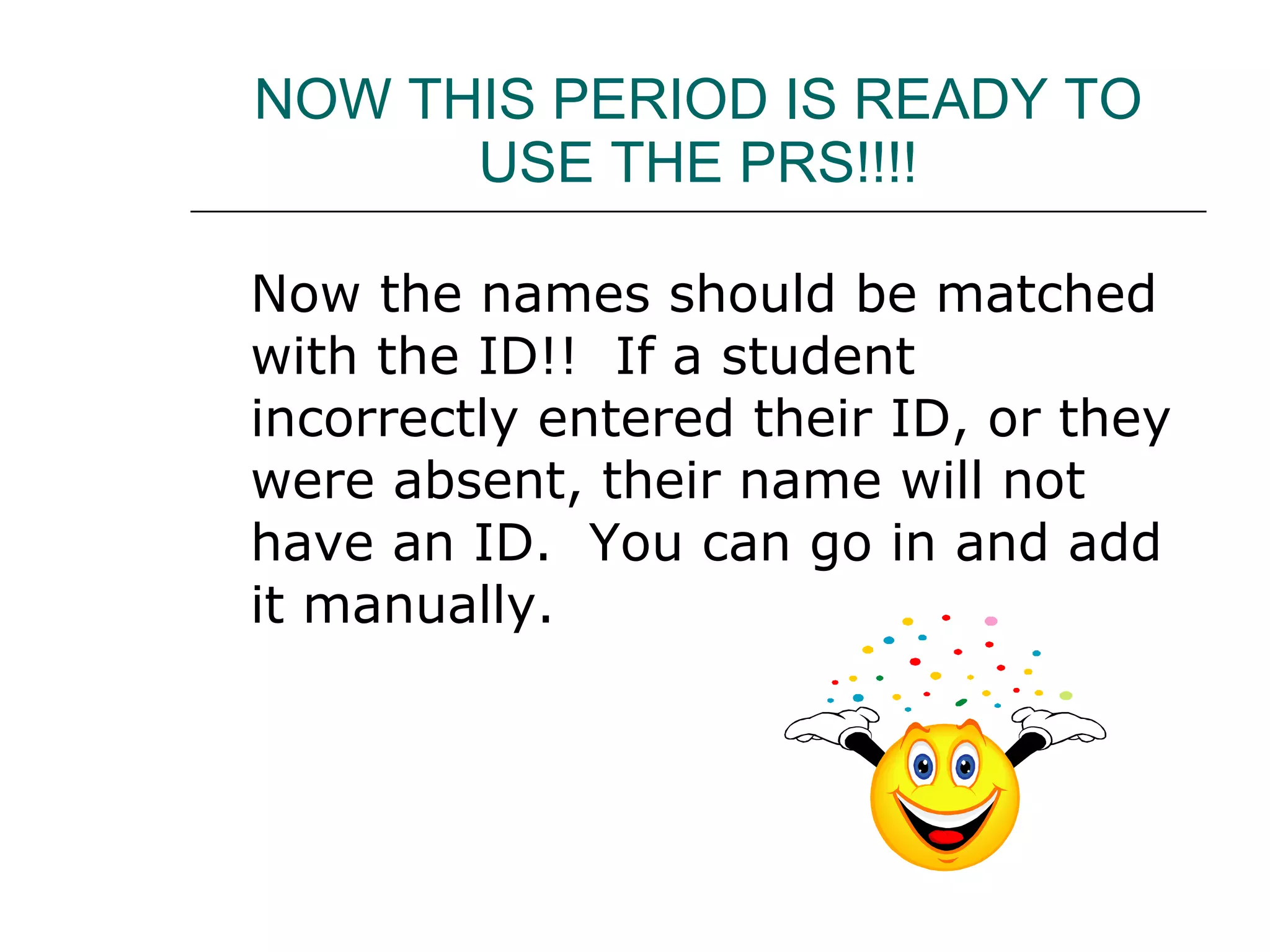 NOW THIS PERIOD IS READY TO USE THE PRS!!!! Now the names should be matched with the ID!!  If a student incorrectly entered their ID, or they were absent, their name will not have an ID.  You can go in and add it manually. 