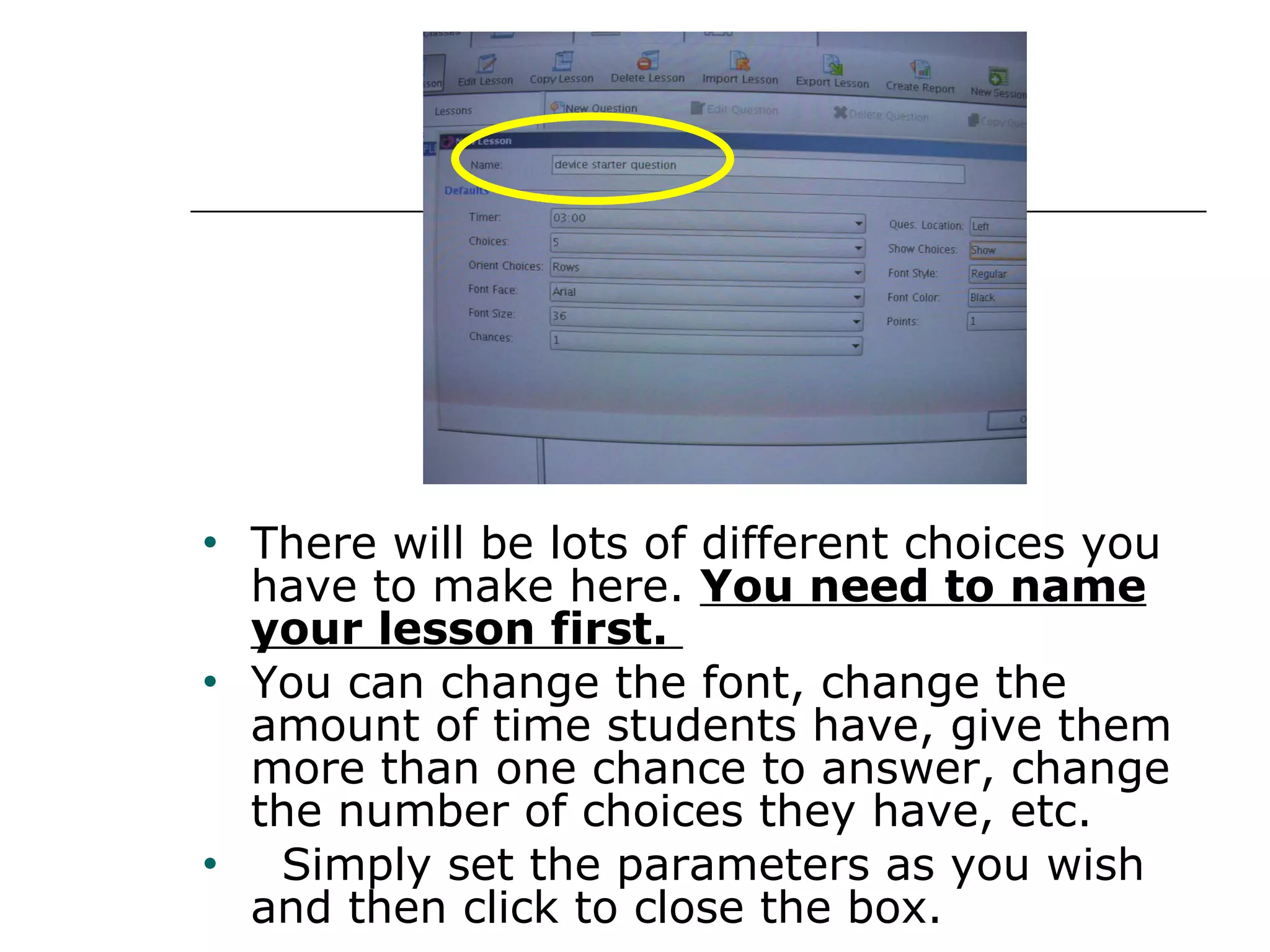 There will be lots of different choices you have to make here.  You need to name your lesson first.  You can change the font, change the amount of time students have, give them more than one chance to answer, change the number of choices they have, etc. Simply set the parameters as you wish and then click to close the box. 
