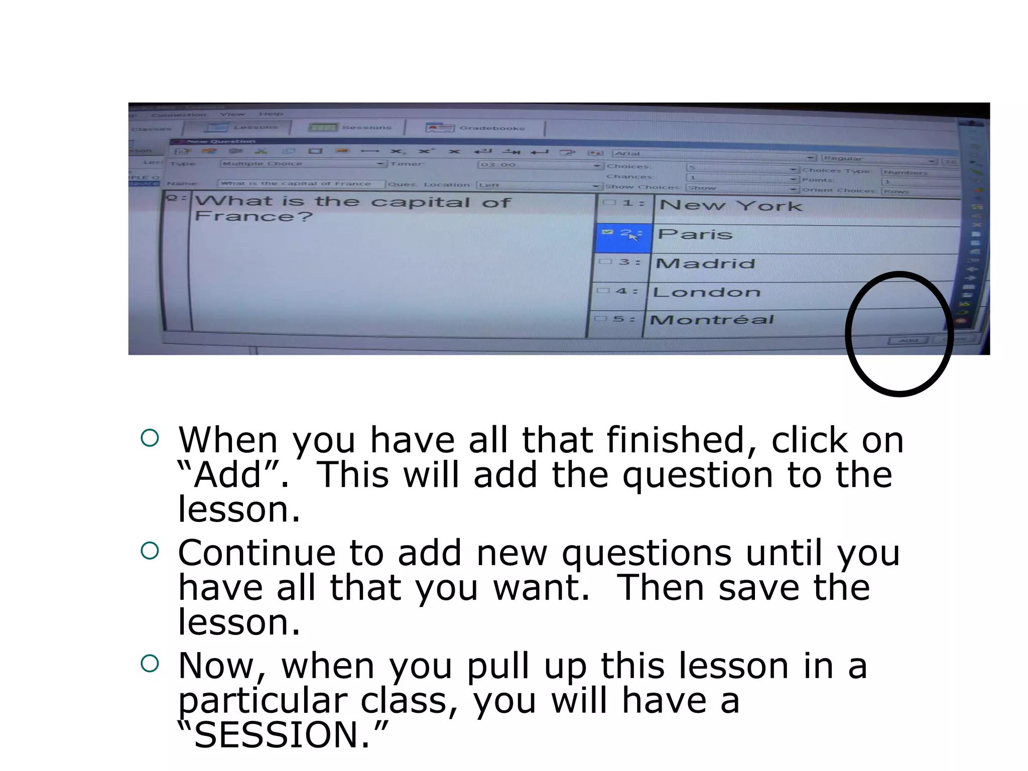 When you have all that finished, click on “Add”.  This will add the question to the lesson. Continue to add new questions until you have all that you want.  Then save the lesson. Now, when you pull up this lesson in a particular class, you will have a “SESSION.” 
