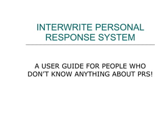 INTERWRITE PERSONAL RESPONSE SYSTEM A USER GUIDE FOR PEOPLE WHO DON’T KNOW ANYTHING ABOUT PRS! 