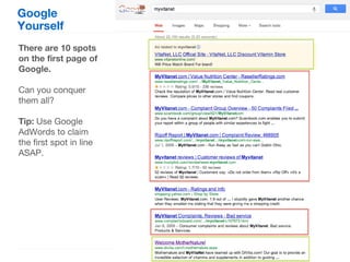 Google
Yourself
There are 10 spots
on the first page of
Google.

Can you conquer
them all?

Tip: Use Google
AdWords to claim
the first spot in line
ASAP.
 