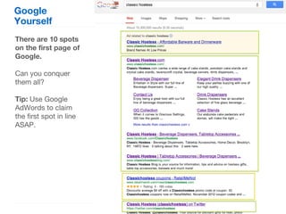 Google
Yourself
There are 10 spots
on the first page of
Google.

Can you conquer
them all?

Tip: Use Google
AdWords to claim
the first spot in line
ASAP.
 