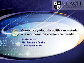 Como ha ayudado la política monetaria
a la recuperación económica mundial
Fabian Arias
Ma. Fernanda Cubillo
Christopher Fallas
 