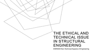 THE ETHICAL AND
TECHNICAL ISSUE
IN STRUCTURAL
ENGINEERING
ENR4004 Non-Technical Aspects of Engineering
 