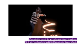 VR ermöglicht es, mit der VorstellungskraL zu interagieren.
Tilt Brush (von Google) erlaubt 3D-Malereien im Raummaßstab.
 