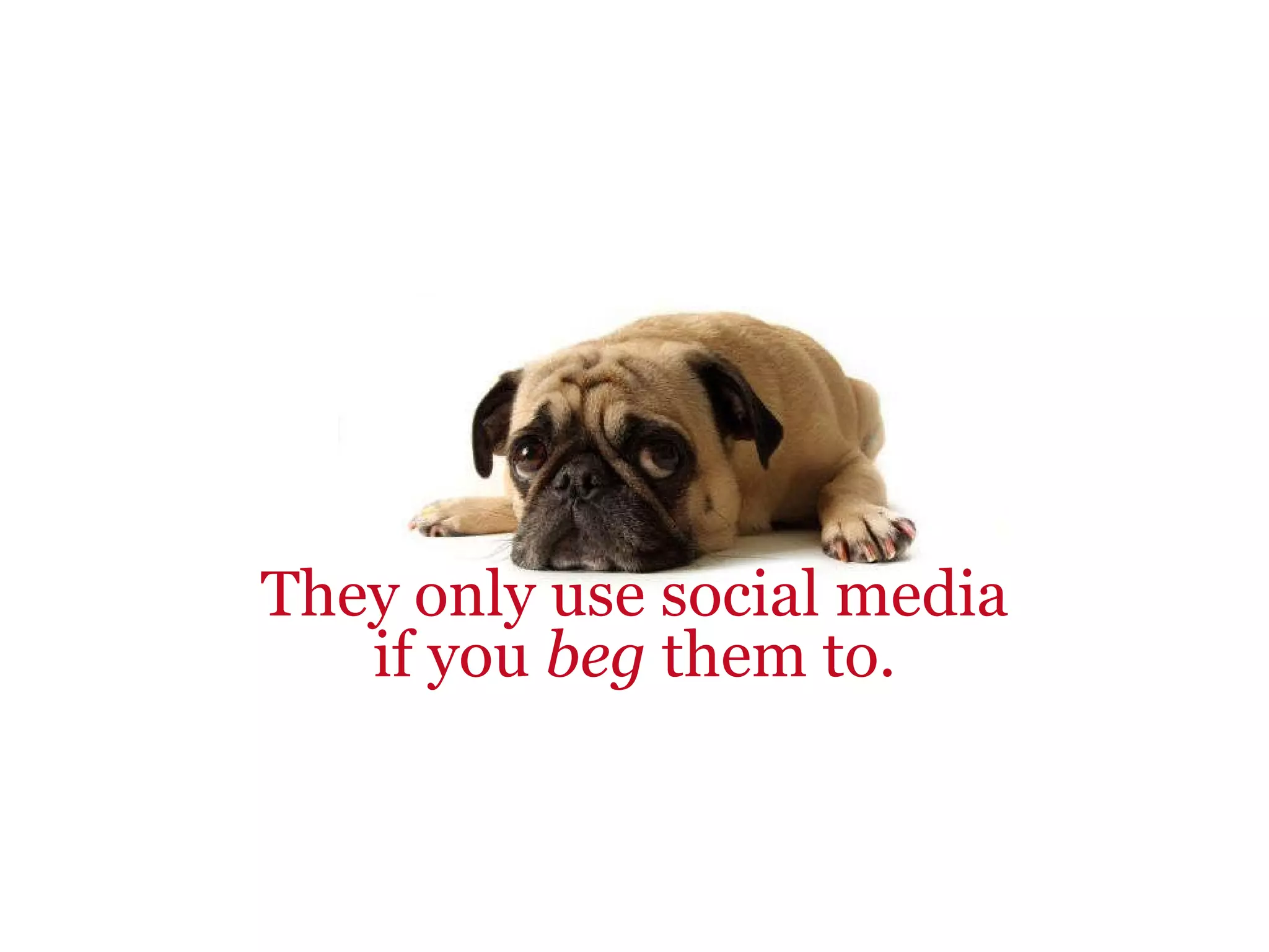 They only use social media if you  beg  them to. 