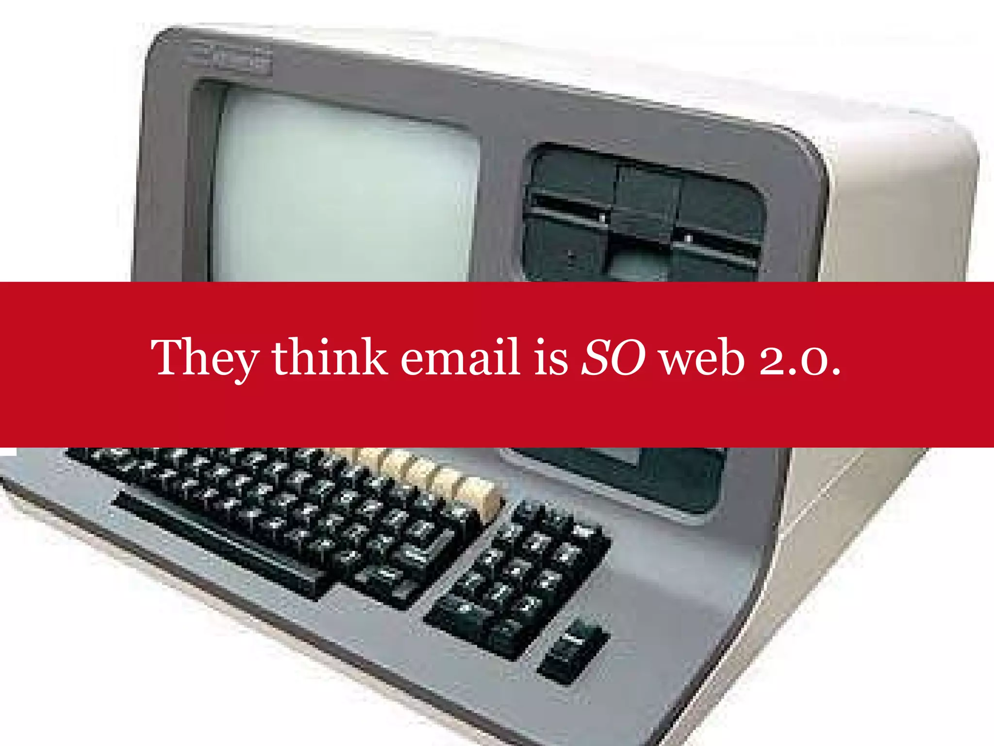 They think email is  SO  web 2.0. 