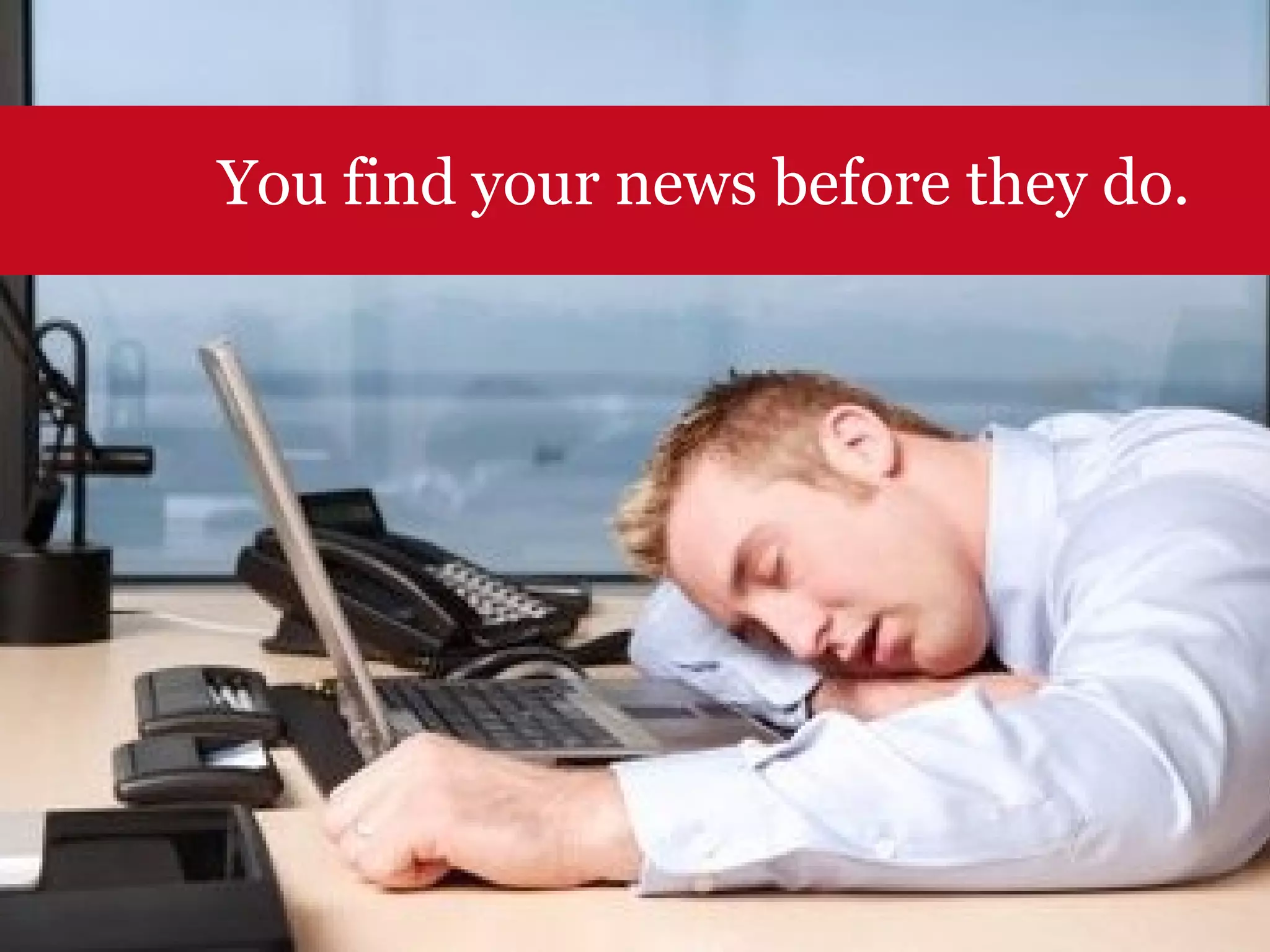 You find your news before they do. 