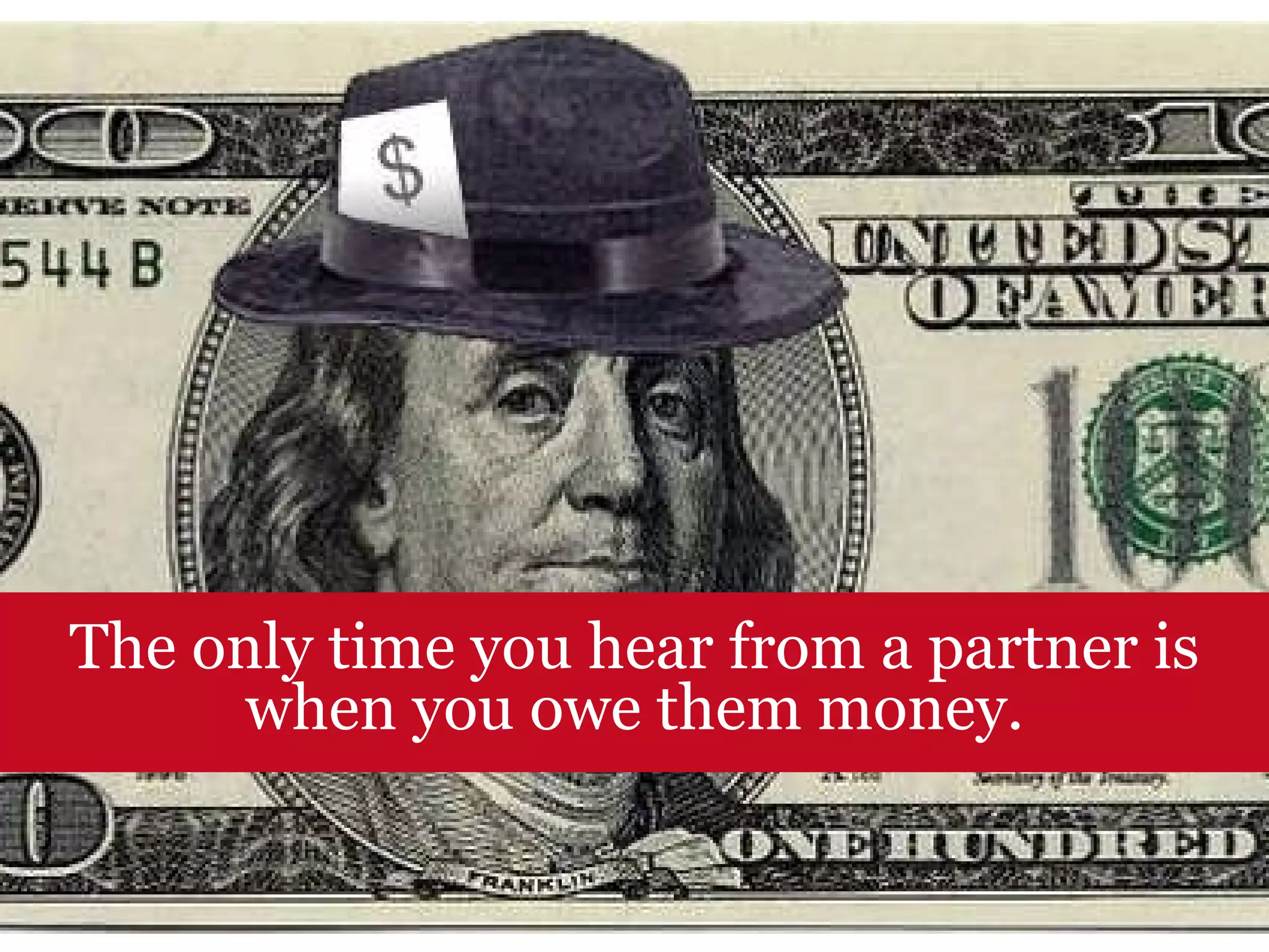 The only time you hear from a partner is when you owe them money. 