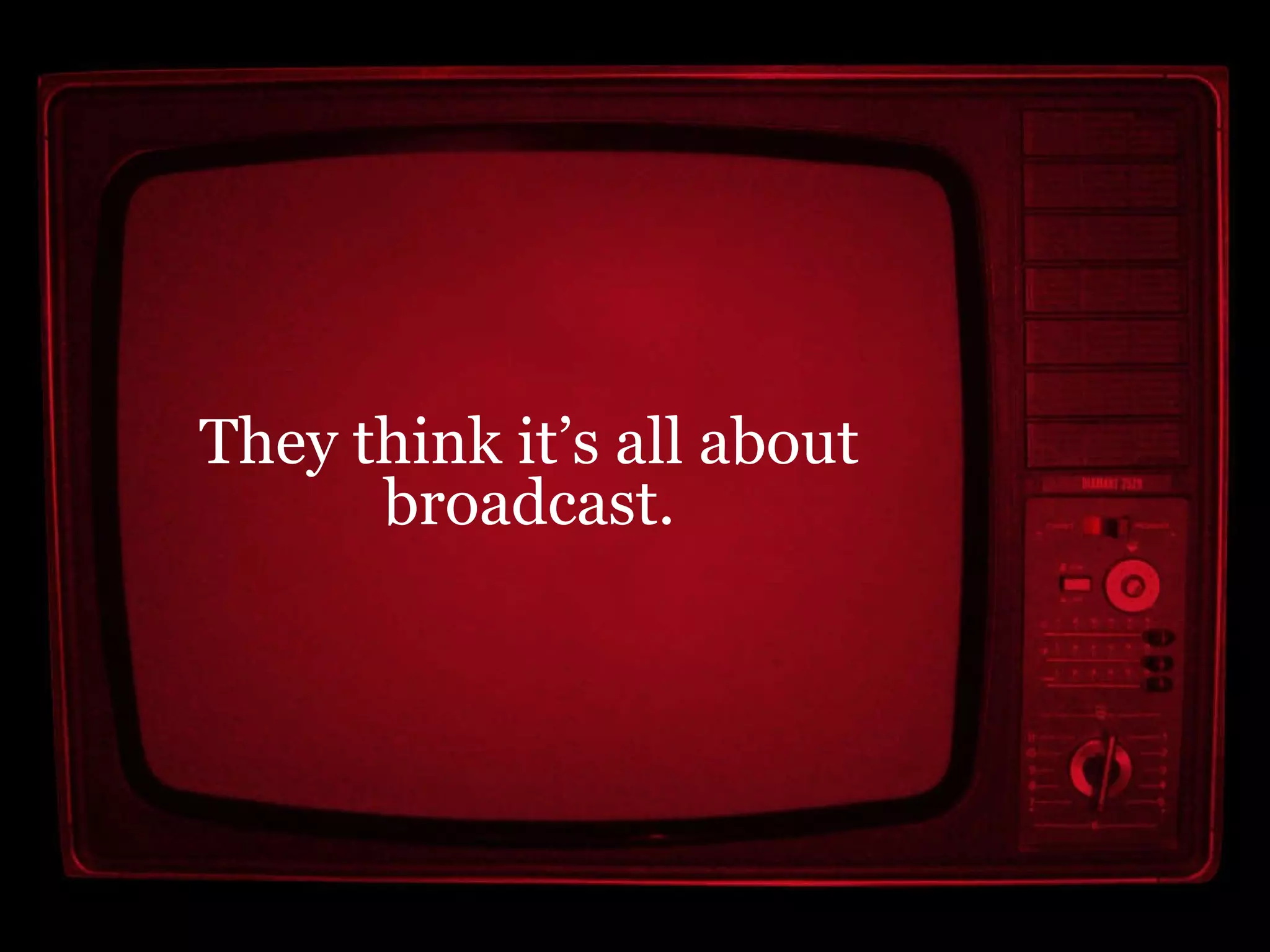 They think it’s all about broadcast. 