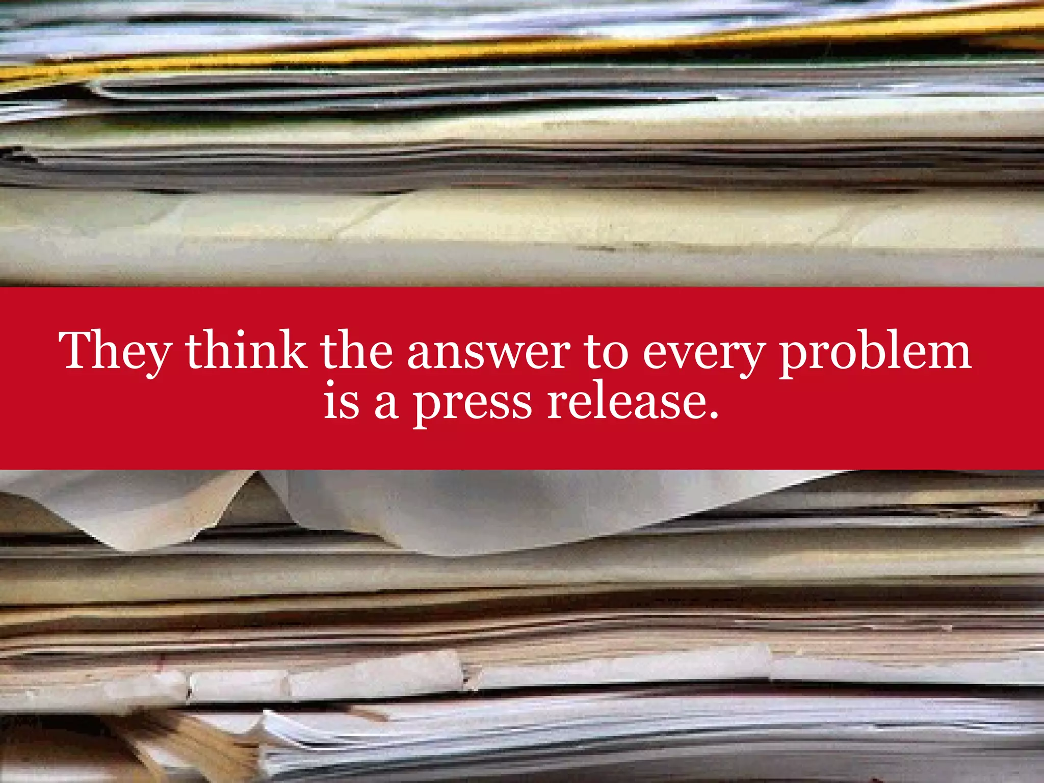 They think the answer to every problem  is a press release. 