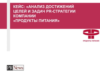 КЕЙС: «АНАЛИЗ ДОСТИЖЕНИЙ
ЦЕЛЕЙ И ЗАДАЧ PR-СТРАТЕГИИ
КОМПАНИИ
«ПРОДУКТЫ ПИТАНИЯ»
 
