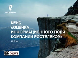 КЕЙС
«ОЦЕНКА
ИНФОРМАЦИОННОГО ПОЛЯ
КОМПАНИИ РОСТЕЛЕКОМ»
2015 год
 