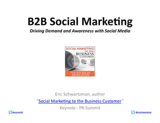 B2B	
  Social	
  Marke:ng	
  
                  Driving	
  Demand	
  and	
  Awareness	
  with	
  Social	
  Media	
  




                                  Eric	
  Schwartzman,	
  author	
  	
  
                      “Social	
  Marke6ng	
  to	
  the	
  Business	
  Customer”	
  
                                    Keynote	
  -­‐	
  PR	
  Summit	
  
#prsummitsf	
                                                                            @ericschwartzman	
  
 