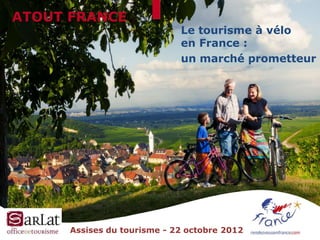 ATOUT FRANCE
                             Le tourisme à vélo
                             en France :
                             un marché prometteur




      Assises du tourisme - 22 octobre 2012
 