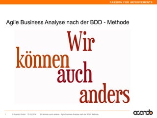 PASSION FOR IMPROVEMENTS
© Acando GmbH
Agile Business Analyse nach der BDD - Methode
15.05.20141 Wir können auch anders – Agile Business Analyse nach der BDD- Methode
 