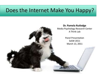 Does the Internet Make You Happy? Dr. Pamela Rutledge Media Psychology Research Center A Think Lab Panel Presentation SxSW 2011 March 13, 2011 