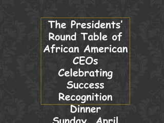 The Presidents’
 Round Table of
African American
      CEOs
   Celebrating
     Success
   Recognition
     Dinner
 