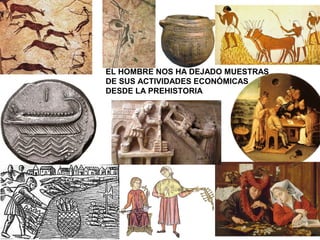 EL HOMBRE NOS HA DEJADO MUESTRAS
DE SUS ACTIVIDADES ECONÓMICAS
DESDE LA PREHISTORIA
 