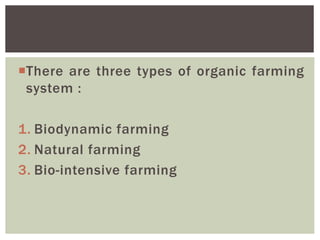 There are three types of organic farming
system :
1. Biodynamic farming
2. Natural farming
3. Bio-intensive farming
 