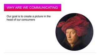 WHY ARE WE COMMUNICATING 
Our goal is to create a picture in the 
head of our consumers 
 