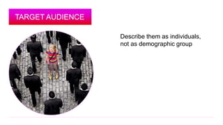 TARGET AUDIENCE 
Describe them as individuals, 
not as demographic group 
 