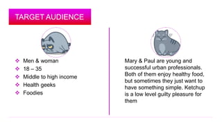 TARGET AUDIENCE 
 Men & woman 
 18 – 35 
 Middle to high income 
 Health geeks 
 Foodies 
Mary & Paul are young and 
...
