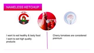 NAMELESS KETCHUP 
I want to eat healthy & tasty food 
I want to eat high quality 
products 
Cherry tomatoes are considered...