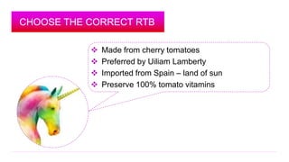 CHOOSE THE CORRECT RTB 
 Made from cherry tomatoes 
 Preferred by Uiliam Lamberty 
 Imported from Spain – land of sun 
...