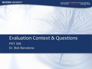 Evaluation Context & Questions PRT 595 Dr. Bob Barcelona 