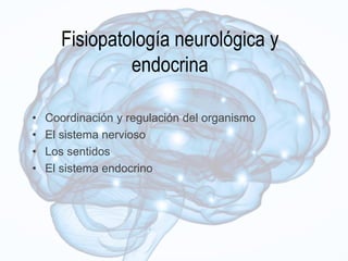 Fisiopatología neurológica y
endocrina
• Coordinación y regulación del organismo
• El sistema nervioso
• Los sentidos
• El sistema endocrino
 