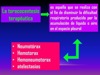 La toracocentesis
terapéutica
es aquella que se realiza con
el fin de disminuir la dificultad
respiratoria producida por la
acumulación de líquido o aire
en el espacio pleural
• Neumotórax
• Hemotorax
• Hemoneumotorax
• atelectasias
 