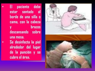 • El paciente debe
estar sentado al
borde de una silla o
cama, con la cabeza
y brazos
descansando sobre
una mesa.
• Se desinfecta la piel
alrededor del lugar
de la punción y se
cubre el área.
 