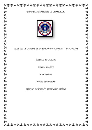 UNIVERSIDAD NACIONAL DE CHIMBORAZO
FACULTAD DE CIENCIAS DE LA EDUCACION HUMANAS Y TECNOLOGIAS
ESCUELA DE CIENCIAS
CIENCAS EXACTAS
ALEX MORETA
DISEÑO CURRICULAR
PERIODO ACADEMICO SEPTIEMBRE- MARZO
 