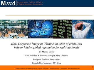 How Corporate Image in Ukraine, in times of crisis, can help or hinder global reputation for multi-nationals By Marcus Stober Vice President & Country Manager, M m d Ukraine  European Business Association  Roundtable - November 27 th , Kiev 