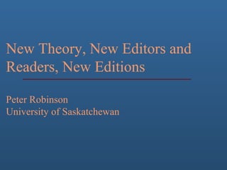 New Theory, New Editors and
Readers, New Editions
Peter Robinson
University of Saskatchewan
 