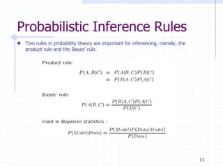 Probabilistic Inference Rules
 Two rules in probability theory are important for inferencing, namely, the
 product rule and the Bayes' rule.




                                                                              13
 
