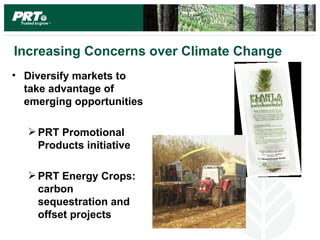 Increasing Concerns over Climate Change
• Diversify markets to
  take advantage of
  emerging opportunities

   PRT Promotional
    Products initiative

   PRT Energy Crops:
    carbon
    sequestration and
    offset projects
 