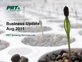 Business Update
Aug 2011
PRT Growing Services Ltd.
 