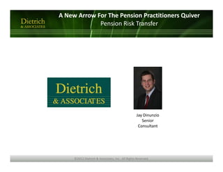 A New Arrow For The Pension Practitioners Quiver 
             Pension Risk Transfer




                                                   Jay Dinunzio 
                                                      Senior 
                                                    Consultant




     ©2012 Dietrich & Associates, Inc.. All Rights Reserved. 
 