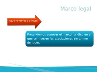 Pretendemos conocer el marco jurídico en el que se mueven las asociaciones sin ánimo de lucro.
¿Qué te vamos a ofrecer?